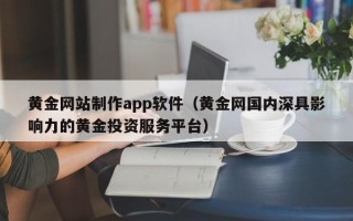福安黄金网站制作app软件（黄金网国内深具影响力的黄金投资服务平台）