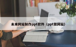福安未来网站制作ppt软件（ppt做网站）