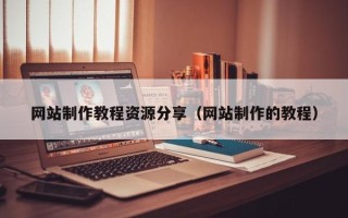 福安网站制作教程资源分享（网站制作的教程）