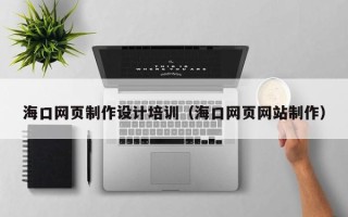 福安海口网页制作设计培训（海口网页网站制作）