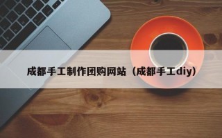 福安成都手工制作团购网站（成都手工diy）