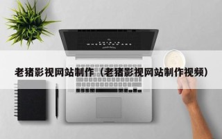 福安老猪影视网站制作（老猪影视网站制作视频）