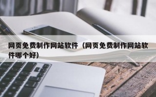 福安网页免费制作网站软件（网页免费制作网站软件哪个好）