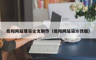 福安岳阳网站建设论文制作（岳阳网站设计改版）