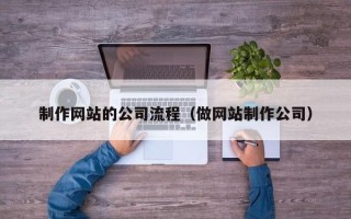 福安制作网站的公司流程（做网站制作公司）