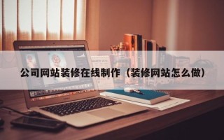 福安公司网站装修在线制作（装修网站怎么做）