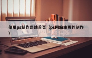 福安使用ps制作网站首页（ps网站主页的制作）