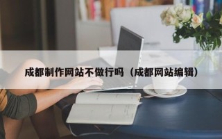 福安成都制作网站不做行吗（成都网站编辑）